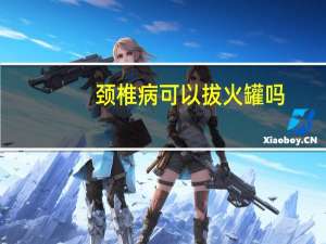 颈椎病可以拔火罐吗（拔火罐能治疗颈椎病吗）