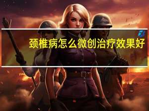 颈椎病怎么微创治疗效果好（颈椎病怎么微创治疗）