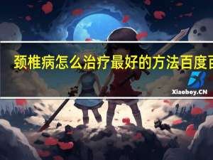 颈椎病怎么治疗最好的方法百度百科（颈椎病怎么自己治疗 颈椎病的自我治疗方法有哪些）