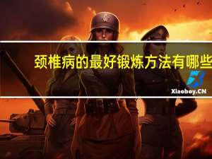 颈椎病的最好锻炼方法有哪些（颈椎病的最好锻炼方法是什么）