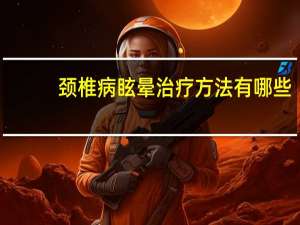 颈椎病眩晕治疗方法有哪些（颈椎病眩晕治疗方法）