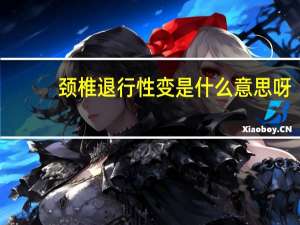 颈椎退行性变是什么意思呀（颈椎退行性变是什么意思）