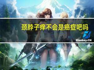 颈脖子痒不会是癌症吧吗（颈脖子痒不会是癌症吧）