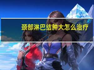 颈部淋巴结肿大怎么治疗（颌下淋巴结肿大是什么原因造成的）