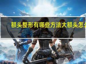 额头整形有哪些方法大额头怎么办 额头高怎么办，除了用刘海遮盖外还有什么办法