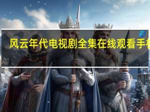 风云年代电视剧全集在线观看手机版（风云年代电视剧全集）