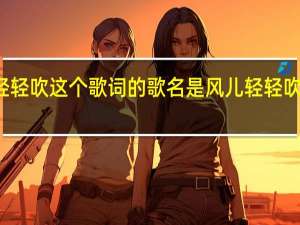 风儿轻轻吹这个歌词的歌名是 风儿轻轻吹是什么歌曲