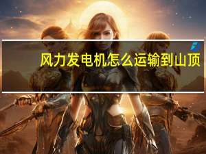 风力发电机怎么运输到山顶