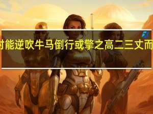 风大作时能逆吹牛马倒行或擎之高二三丈而坠中作的意思（风大作时能逆吹牛马使倒行）