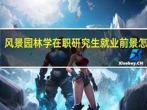 风景园林学在职研究生就业前景怎么样