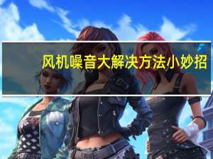 风机噪音大解决方法小妙招