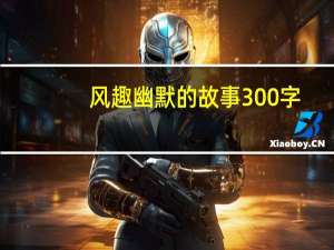 风趣幽默的故事300字（幽默小故事300字）