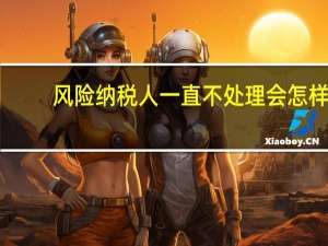 风险纳税人一直不处理会怎样