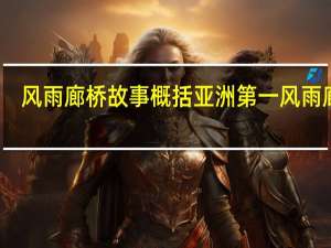 风雨廊桥故事概括 亚洲第一风雨廊桥