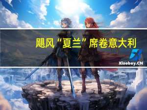 飓风“夏兰”席卷意大利，创下降雨新纪录，欧洲死亡人数增至12