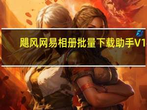 飓风网易相册批量下载助手 V14.07.08.01 绿色最新版（飓风网易相册批量下载助手 V14.07.08.01 绿色最新版功能简介）