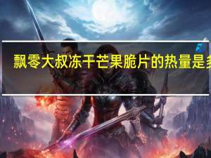 飘零大叔 冻干芒果脆片的热量是多少