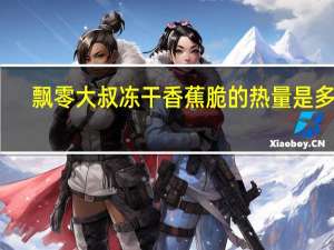 飘零大叔 冻干香蕉脆的热量是多少