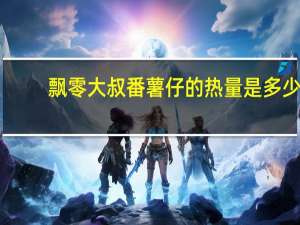 飘零大叔 番薯仔的热量是多少