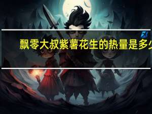 飘零大叔 紫薯花生的热量是多少