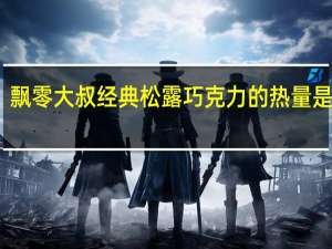 飘零大叔 经典松露巧克力的热量是多少