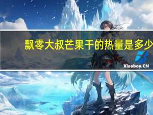 飘零大叔 芒果干的热量是多少