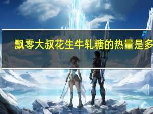 飘零大叔 花生牛轧糖的热量是多少