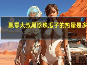 飘零大叔 黑珍珠瓜子的热量是多少