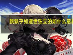 飘飘乎如遗世独立的如什么意思