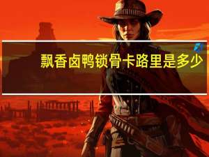 飘香 卤鸭锁骨卡路里是多少