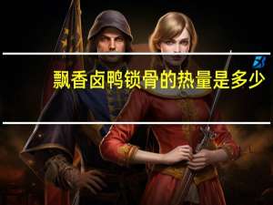 飘香 卤鸭锁骨的热量是多少