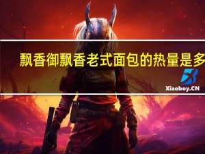 飘香 御飘香老式面包的热量是多少