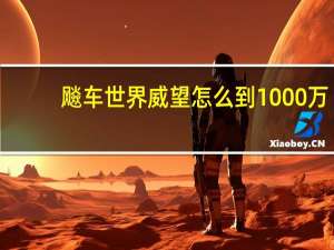 飚车世界威望怎么到1000万（飚车世界威望）