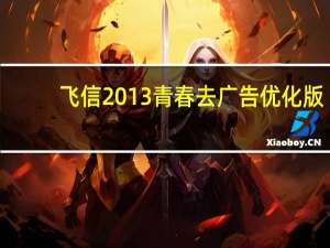 飞信 2013 青春 去广告优化版（飞信 2013 青春 去广告优化版功能简介）