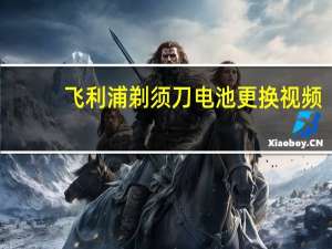 飞利浦剃须刀电池更换视频（飞利浦剃须刀电池更换）