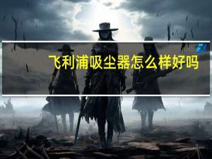 飞利浦吸尘器怎么样好吗（飞利浦吸尘器怎么样）