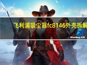 飞利浦吸尘器fc8146外壳拆解（飞利浦吸尘器fc8146）