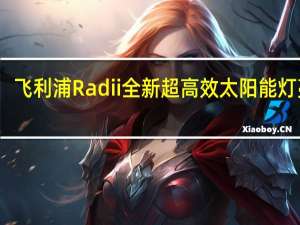 飞利浦Radii全新超高效太阳能灯亮相