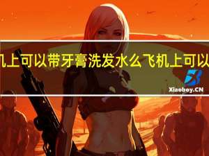 飞机上可以带牙膏洗发水么 飞机上可以带牙膏吗