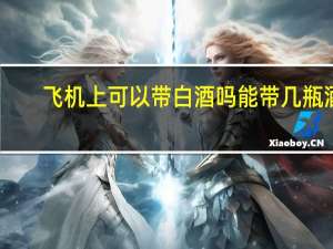 飞机上可以带白酒吗能带几瓶酒