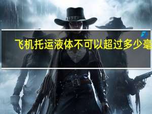 飞机托运液体不可以超过多少毫升