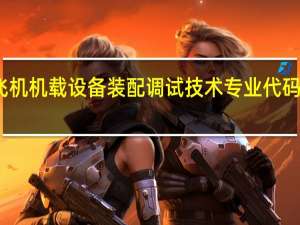 飞机机载设备装配调试技术专业代码是什么