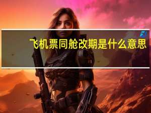 飞机票同舱改期是什么意思（同舱改期是什么意思）