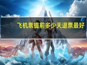 飞机票提前多少天退票最好