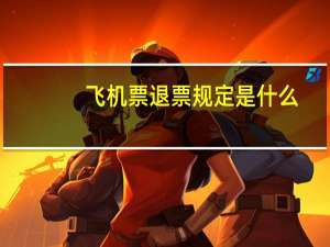 飞机票退票规定是什么