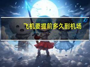飞机要提前多久到机场