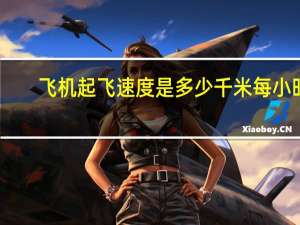 飞机起飞速度是多少千米每小时（飞机起飞速度是多少）