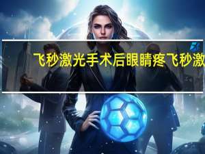 飞秒激光手术后眼睛疼 飞秒激光手术后眼睛疼正常吗