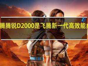 飞腾腾锐D2000是飞腾新一代高效能桌面CPU