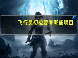 飞行员初检要考哪些项目